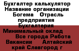 Бухгалтер-калькулятор › Название организации ­ Богема › Отрасль предприятия ­ Бухгалтерия › Минимальный оклад ­ 15 000 - Все города Работа » Вакансии   . Алтайский край,Славгород г.